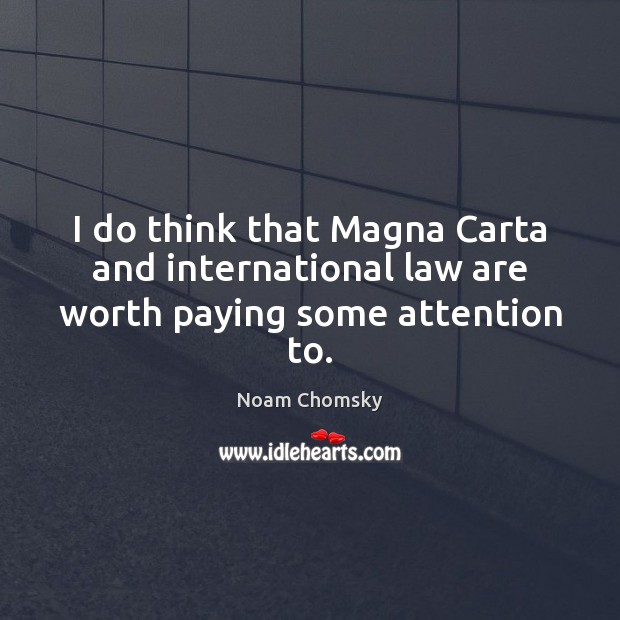 I do think that Magna Carta and international law are worth paying some attention to. Noam Chomsky Picture Quote