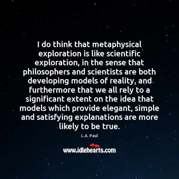 I do think that metaphysical exploration is like scientific exploration, in the L.A. Paul Picture Quote