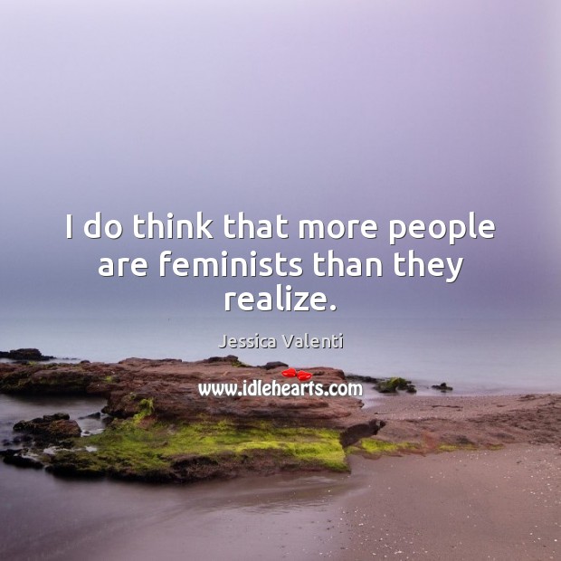 I do think that more people are feminists than they realize. Jessica Valenti Picture Quote