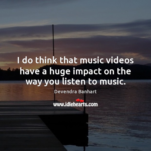 I do think that music videos have a huge impact on the way you listen to music. Devendra Banhart Picture Quote