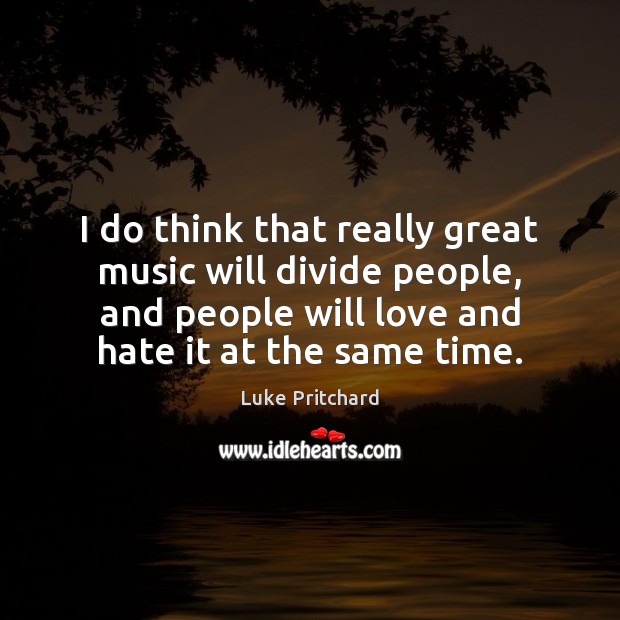 I do think that really great music will divide people, and people Love and Hate Quotes Image