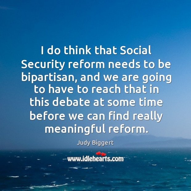 I do think that social security reform needs to be bipartisan, and we are going to have to Judy Biggert Picture Quote