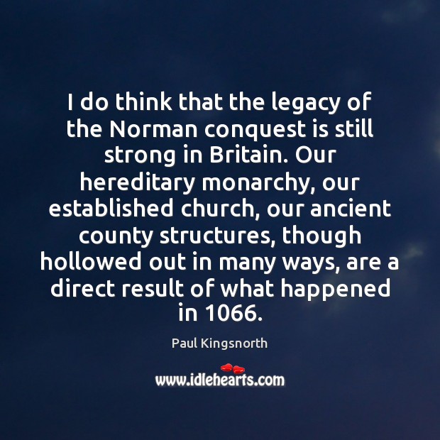 I do think that the legacy of the Norman conquest is still Paul Kingsnorth Picture Quote