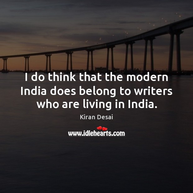 I do think that the modern India does belong to writers who are living in India. Kiran Desai Picture Quote
