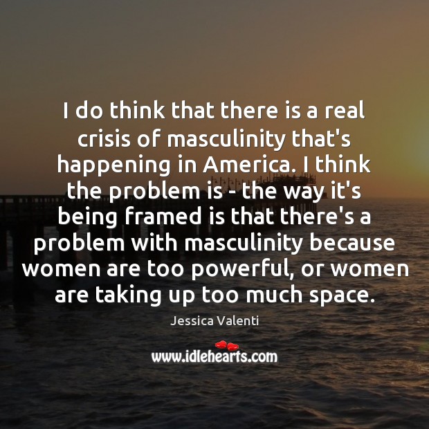 I do think that there is a real crisis of masculinity that’s Jessica Valenti Picture Quote