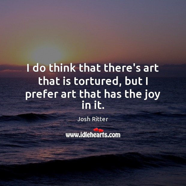 I do think that there’s art that is tortured, but I prefer art that has the joy in it. Josh Ritter Picture Quote