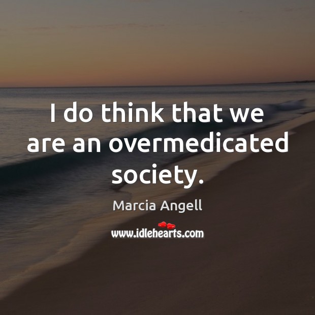 I do think that we are an overmedicated society. Marcia Angell Picture Quote