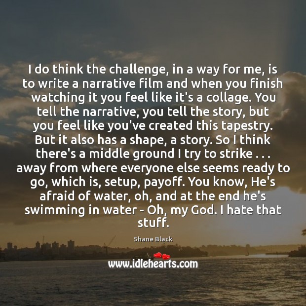 I do think the challenge, in a way for me, is to Shane Black Picture Quote