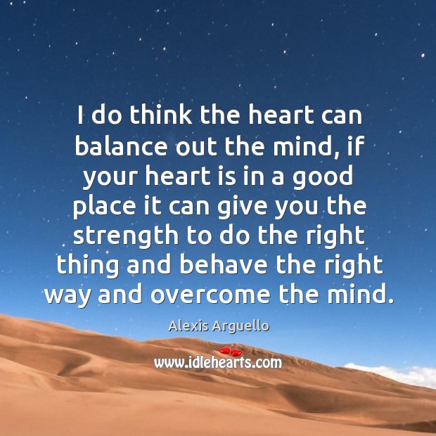 I do think the heart can balance out the mind, if your heart is in a good place it can give you Image