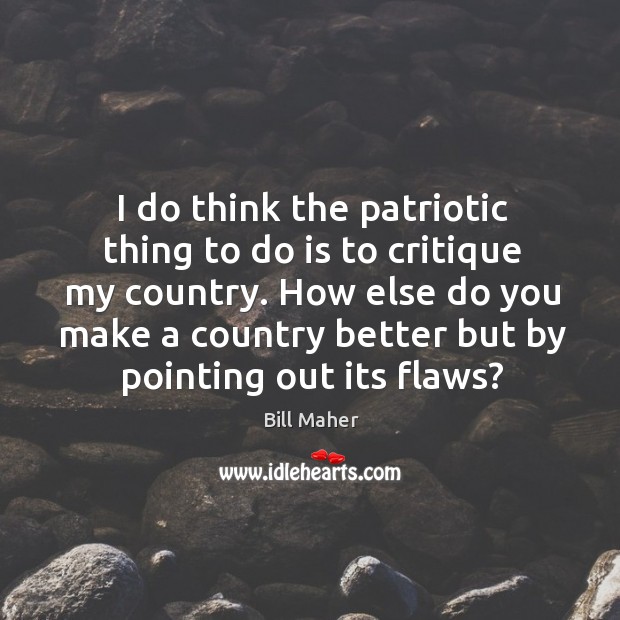 I do think the patriotic thing to do is to critique my country. Bill Maher Picture Quote