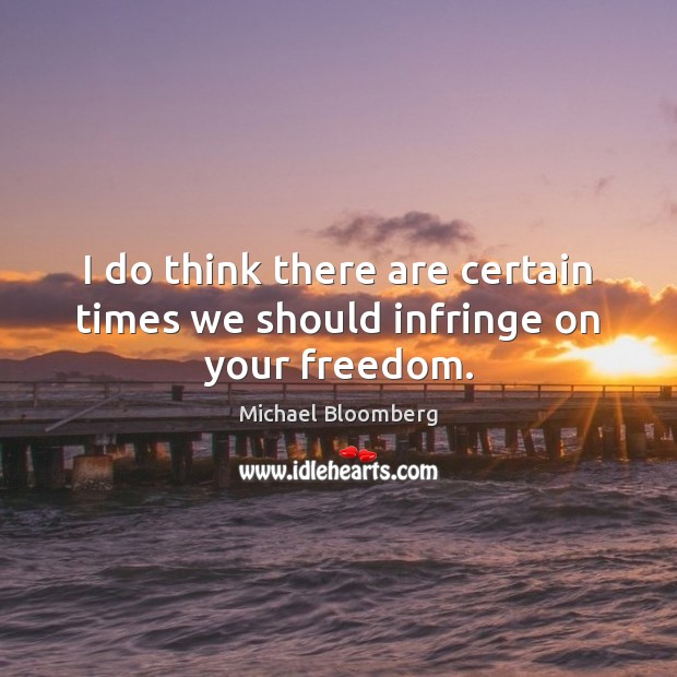 I do think there are certain times we should infringe on your freedom. Michael Bloomberg Picture Quote