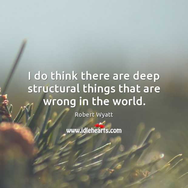 I do think there are deep structural things that are wrong in the world. Robert Wyatt Picture Quote