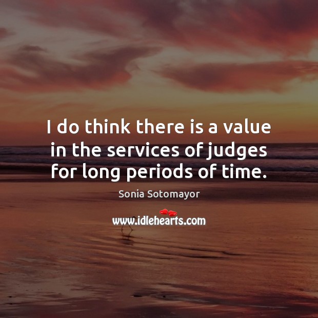 I do think there is a value in the services of judges for long periods of time. Sonia Sotomayor Picture Quote