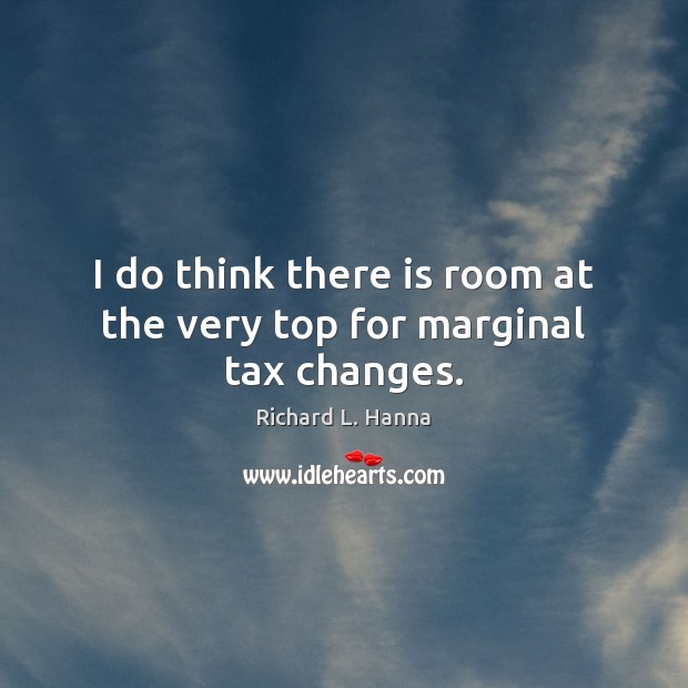 I do think there is room at the very top for marginal tax changes. Richard L. Hanna Picture Quote
