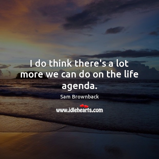 I do think there’s a lot more we can do on the life agenda. Sam Brownback Picture Quote