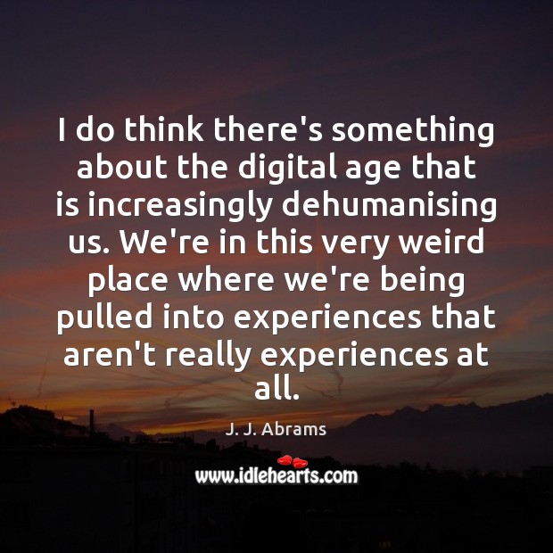 I do think there’s something about the digital age that is increasingly J. J. Abrams Picture Quote