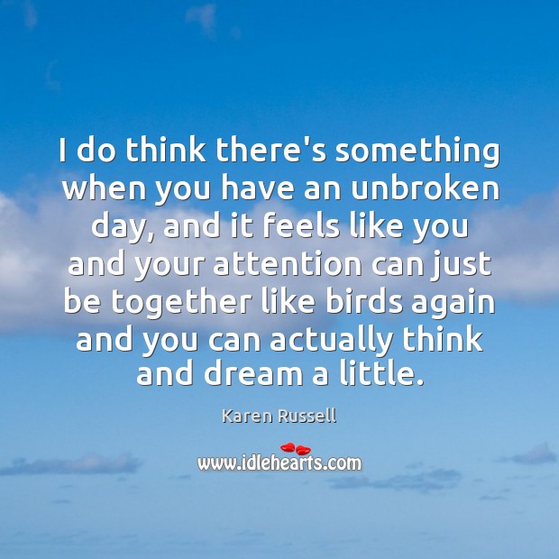 I do think there’s something when you have an unbroken day, and Karen Russell Picture Quote