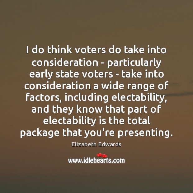 I do think voters do take into consideration – particularly early state Elizabeth Edwards Picture Quote