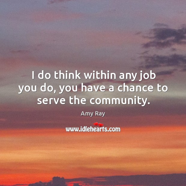 I do think within any job you do, you have a chance to serve the community. Amy Ray Picture Quote