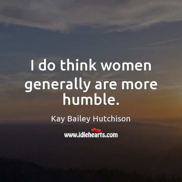 I do think women generally are more humble. Kay Bailey Hutchison Picture Quote
