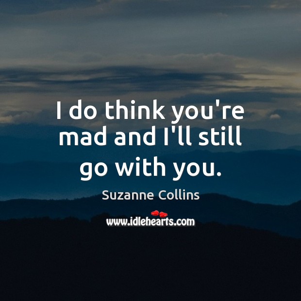 I do think you’re mad and I’ll still go with you. Suzanne Collins Picture Quote