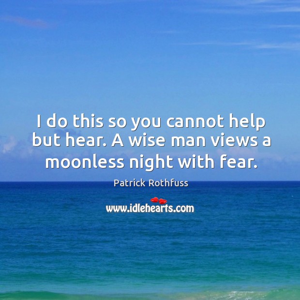 I do this so you cannot help but hear. A wise man views a moonless night with fear. Patrick Rothfuss Picture Quote