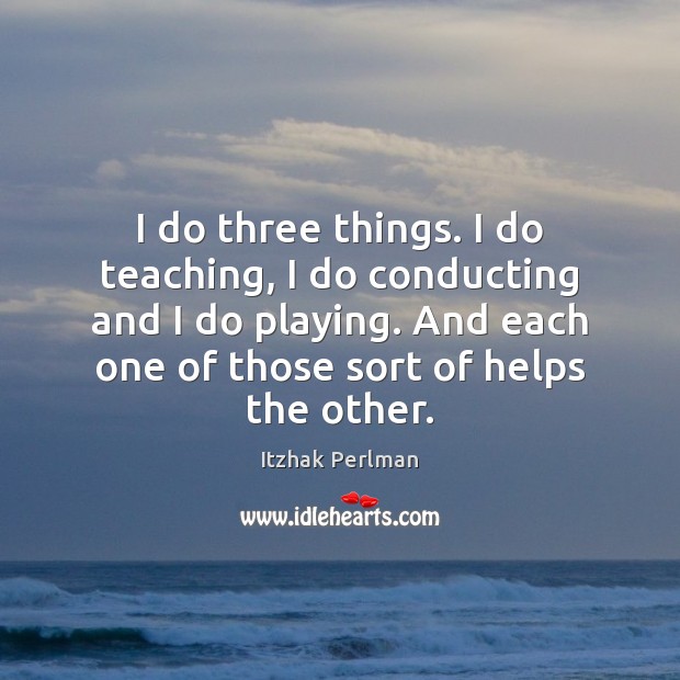 I do three things. I do teaching, I do conducting and I Itzhak Perlman Picture Quote