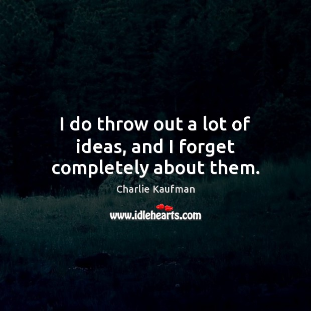 I do throw out a lot of ideas, and I forget completely about them. Charlie Kaufman Picture Quote