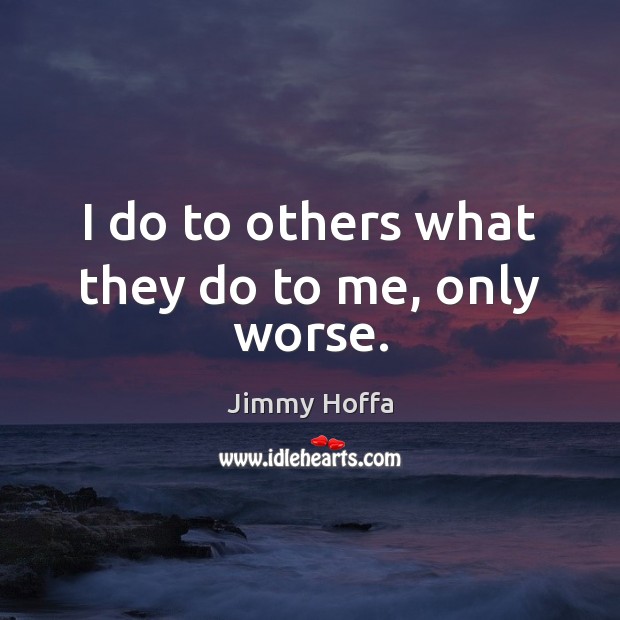 I do to others what they do to me, only worse. Jimmy Hoffa Picture Quote