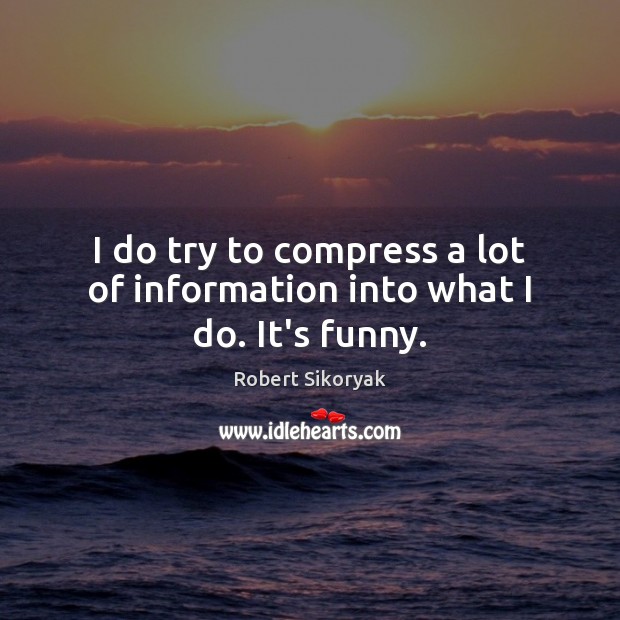 I do try to compress a lot of information into what I do. It’s funny. Robert Sikoryak Picture Quote