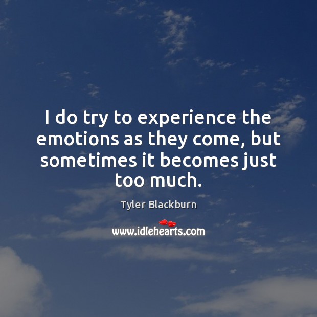I do try to experience the emotions as they come, but sometimes it becomes just too much. Tyler Blackburn Picture Quote