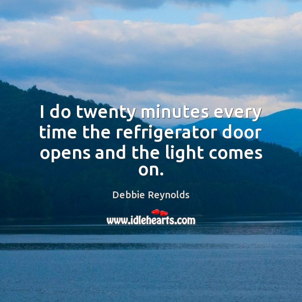 I do twenty minutes every time the refrigerator door opens and the light comes on. Debbie Reynolds Picture Quote