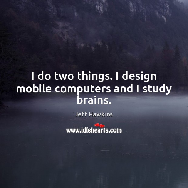 I do two things. I design mobile computers and I study brains. Jeff Hawkins Picture Quote