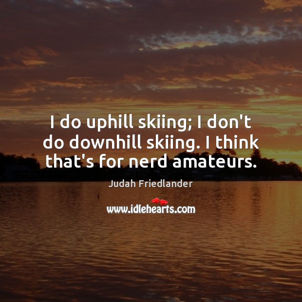 I do uphill skiing; I don’t do downhill skiing. I think that’s for nerd amateurs. Image