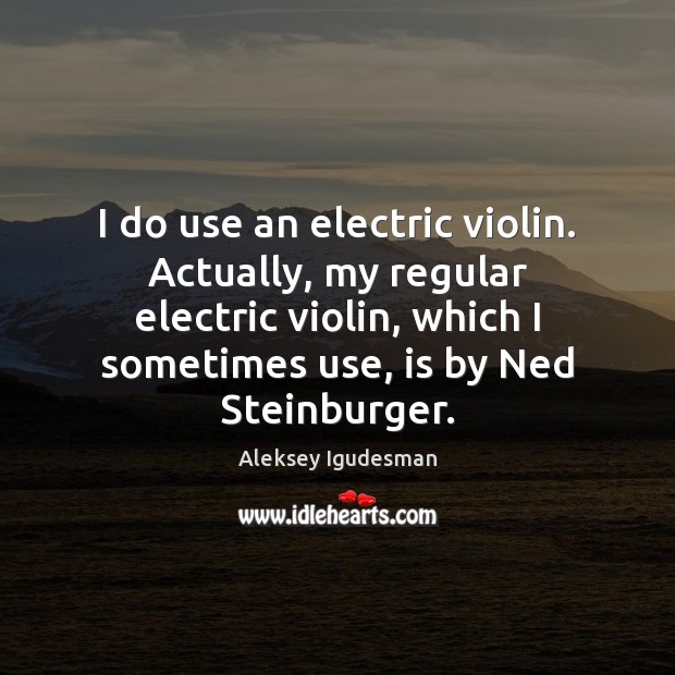I do use an electric violin. Actually, my regular electric violin, which Aleksey Igudesman Picture Quote
