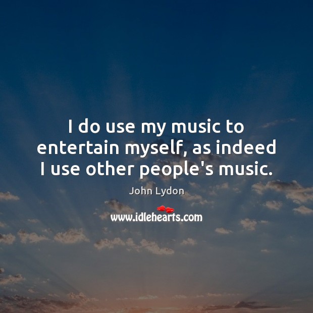 I do use my music to entertain myself, as indeed I use other people’s music. Image