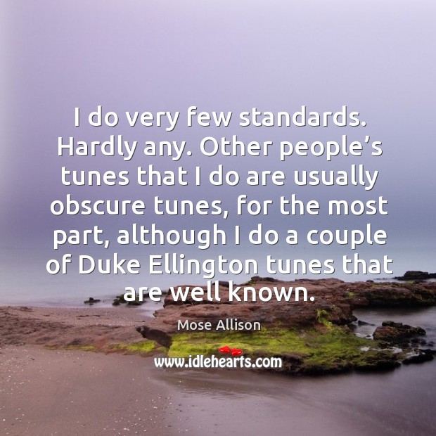 I do very few standards. Hardly any. Other people’s tunes that I do are usually obscure tunes Mose Allison Picture Quote