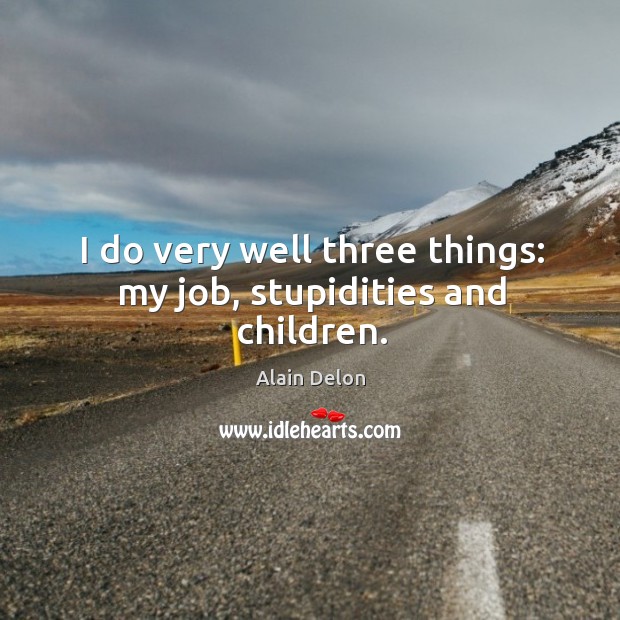 I do very well three things: my job, stupidities and children. Alain Delon Picture Quote