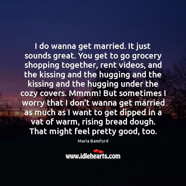 I do wanna get married. It just sounds great. You get to Image