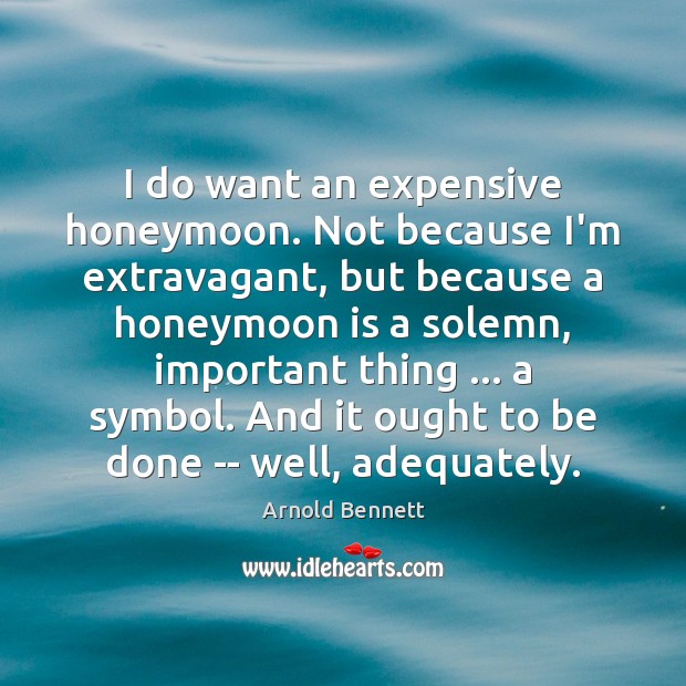I do want an expensive honeymoon. Not because I’m extravagant, but because Arnold Bennett Picture Quote