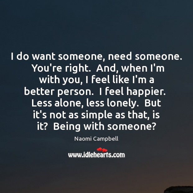 I do want someone, need someone.  You’re right.  And, when I’m with Image
