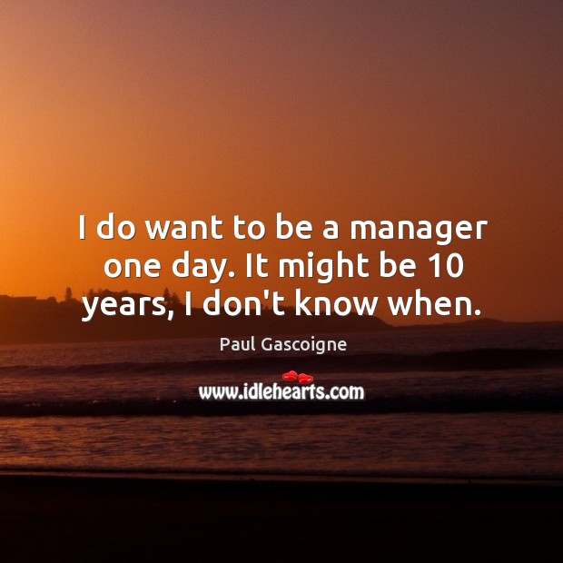 I do want to be a manager one day. It might be 10 years, I don’t know when. Paul Gascoigne Picture Quote