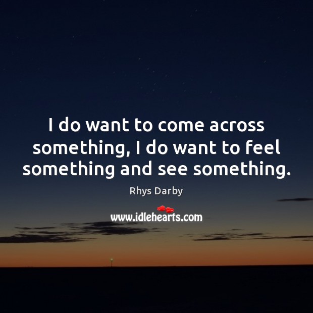 I do want to come across something, I do want to feel something and see something. Rhys Darby Picture Quote