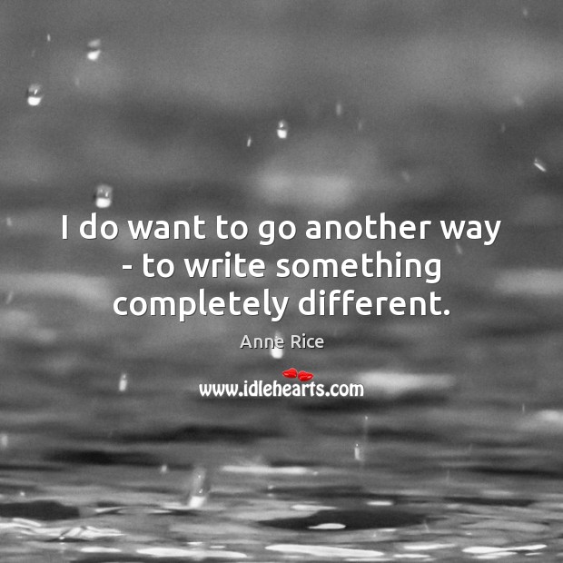 I do want to go another way – to write something completely different. Anne Rice Picture Quote