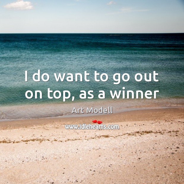 I do want to go out on top, as a winner Art Modell Picture Quote