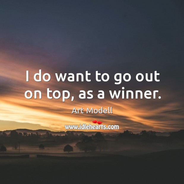 I do want to go out on top, as a winner. Image