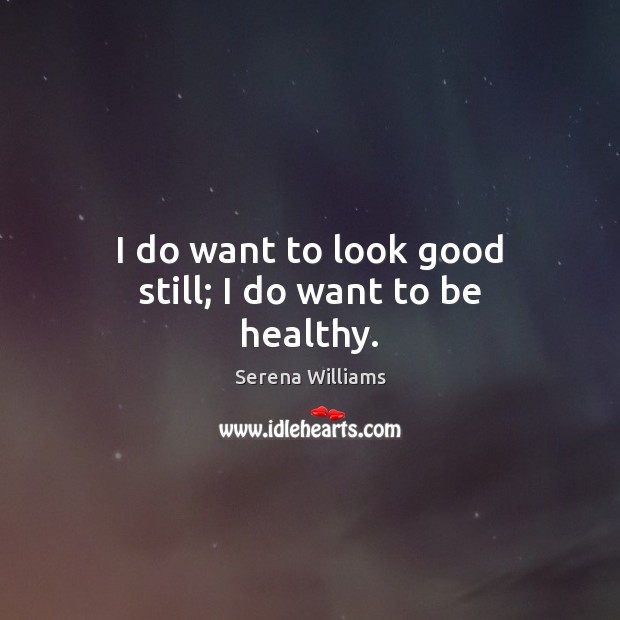I do want to look good still; I do want to be healthy. Serena Williams Picture Quote