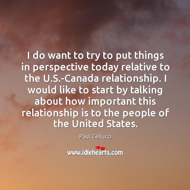 I do want to try to put things in perspective today relative to the u.s.-canada relationship. Paul Cellucci Picture Quote