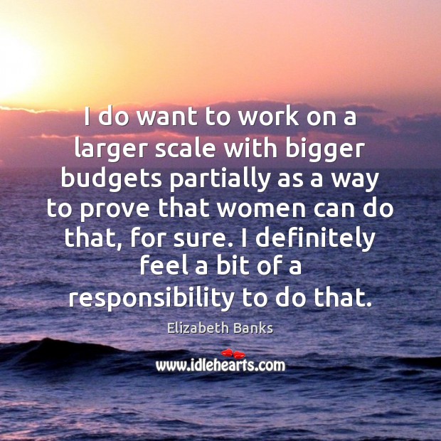 I do want to work on a larger scale with bigger budgets Elizabeth Banks Picture Quote