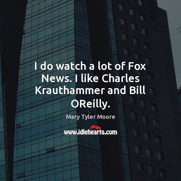 I do watch a lot of Fox News. I like Charles Krauthammer and Bill OReilly. Mary Tyler Moore Picture Quote